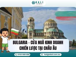 ĐẦU TƯ BULGARIA – CỬA NGÕ CHIẾN LƯỢC ĐỂ MỞ RỘNG KINH DOANH TẠI CHÂU ÂU